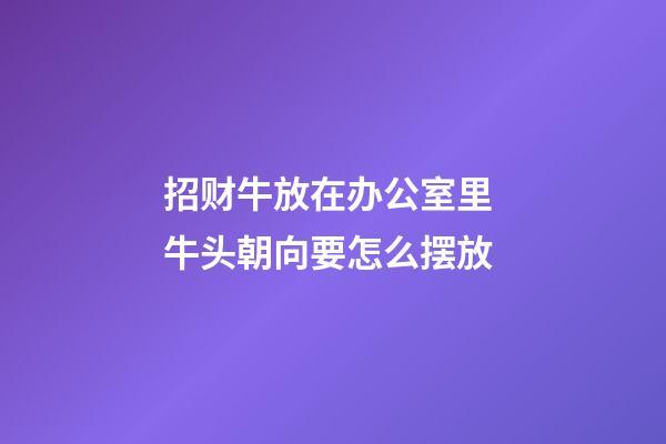 招财牛放在办公室里 牛头朝向要怎么摆放